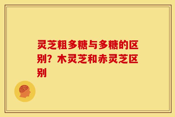 灵芝粗多糖与多糖的区别?木灵芝和赤灵芝区别