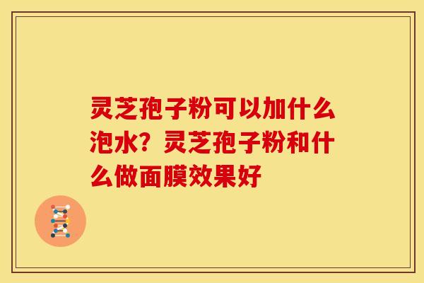 灵芝孢子粉可以加什么泡水？灵芝孢子粉和什么做面膜效果好