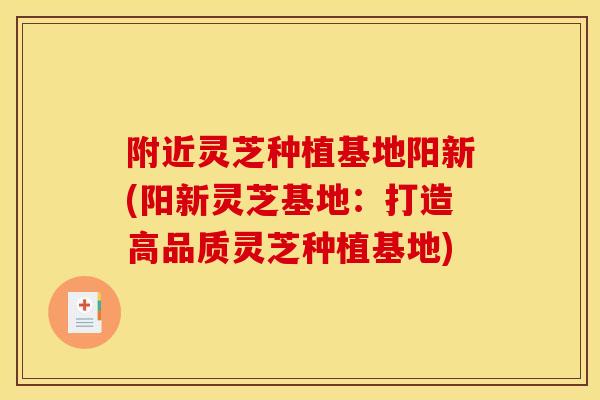 附近灵芝种植基地阳新(阳新灵芝基地:打造高品质灵芝种植基地)