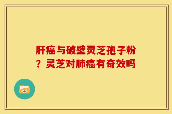 肝癌与破壁灵芝孢子粉?灵芝对肺癌有奇效吗