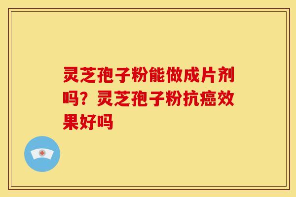 灵芝孢子粉能做成片剂吗？灵芝孢子粉抗癌效果好吗