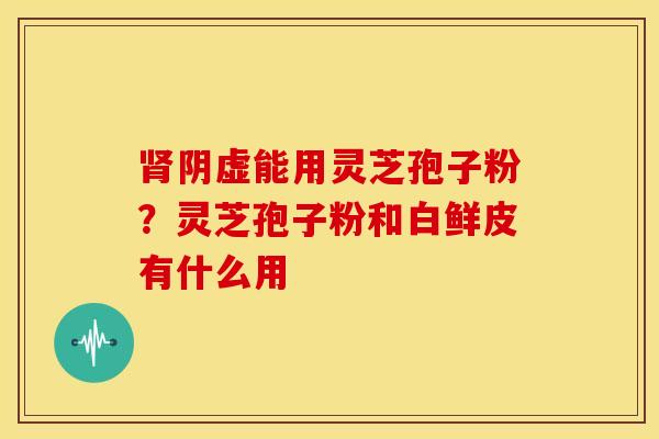 肾阴虚能用灵芝孢子粉？灵芝孢子粉和白鲜皮有什么用
