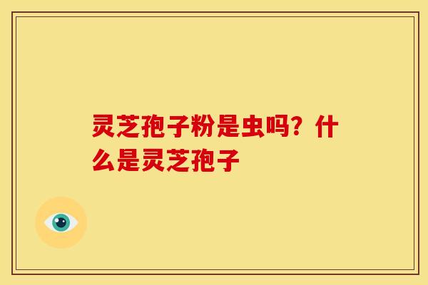 灵芝孢子粉是虫吗？什么是灵芝孢子