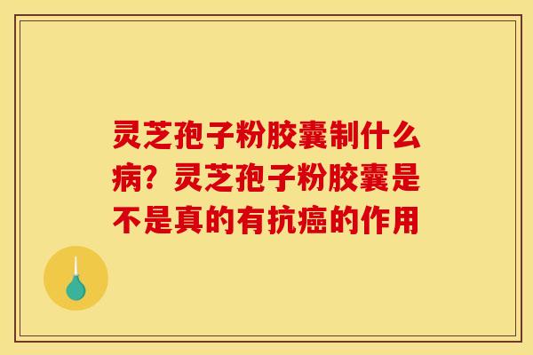 灵芝孢子粉胶囊制什么病?灵芝孢子粉胶囊是不是真的有抗癌的作用