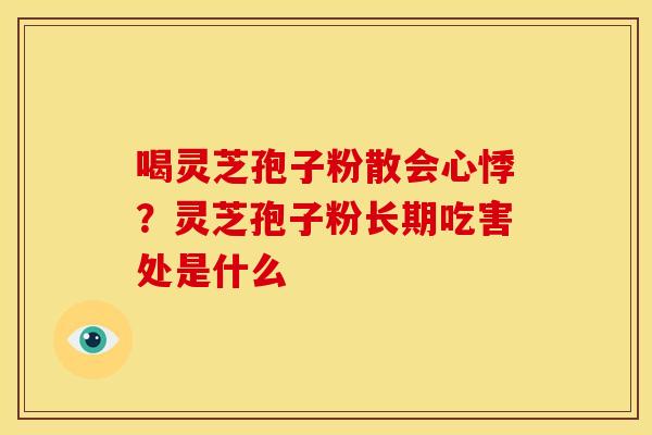喝灵芝孢子粉散会心悸?灵芝孢子粉长期吃害处是什么