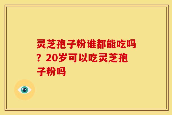 灵芝孢子粉谁都能吃吗？20岁可以吃灵芝孢子粉吗