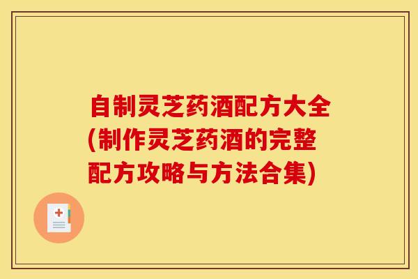 自制灵芝药酒配方大全(制作灵芝药酒的完整配方攻略与方法合集)