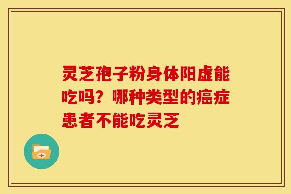 灵芝孢子粉身体阳虚能吃吗?哪种类型的癌症患者不能吃灵芝