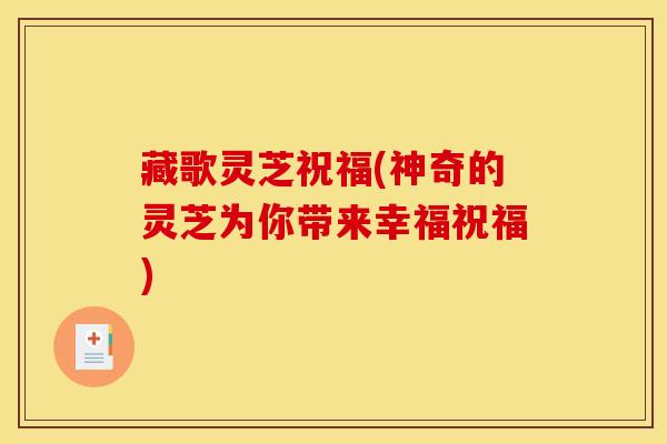 藏歌灵芝祝福(神奇的灵芝为你带来幸福祝福)