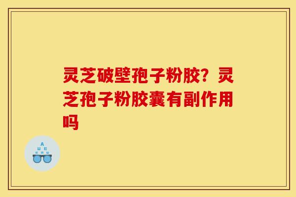 灵芝破壁孢子粉胶?灵芝孢子粉胶囊有副作用吗