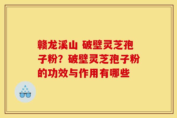赣龙溪山 破壁灵芝孢子粉？破壁灵芝孢子粉的功效与作用有哪些