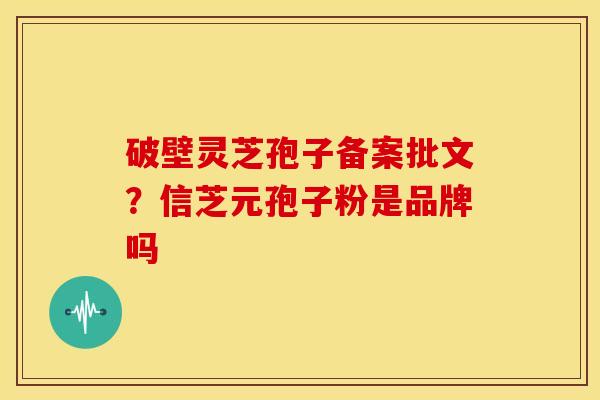 破壁灵芝孢子备案批文？信芝元孢子粉是品牌吗