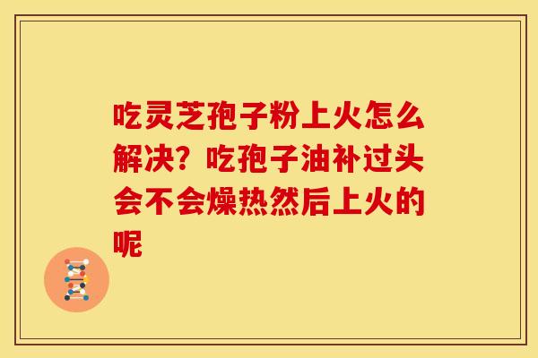 吃灵芝孢子粉上火怎么解决?吃孢子油补过头会不会燥热然后上火的呢