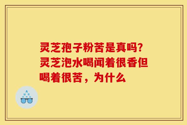 灵芝孢子粉苦是真吗?灵芝泡水喝闻着很香但喝着很苦,为什么