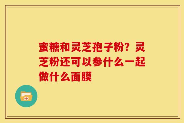 蜜糖和灵芝孢子粉?灵芝粉还可以参什么一起做什么面膜