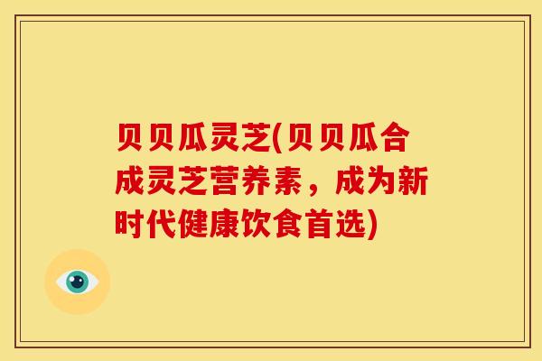 贝贝瓜灵芝(贝贝瓜合成灵芝营养素,成为新时代健康饮食首选)