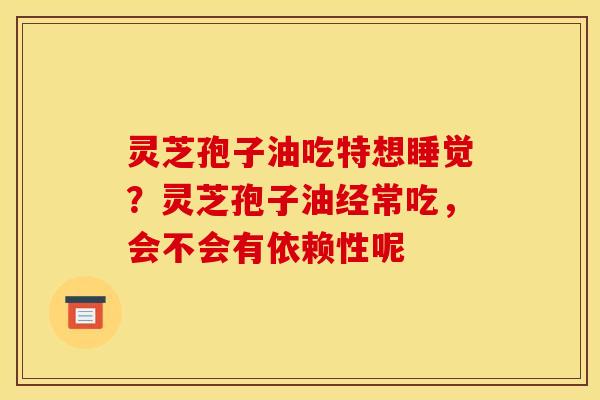 灵芝孢子油吃特想睡觉?灵芝孢子油经常吃,会不会有依赖性呢
