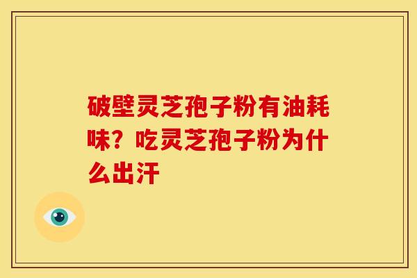 破壁灵芝孢子粉有油耗味?吃灵芝孢子粉为什么出汗