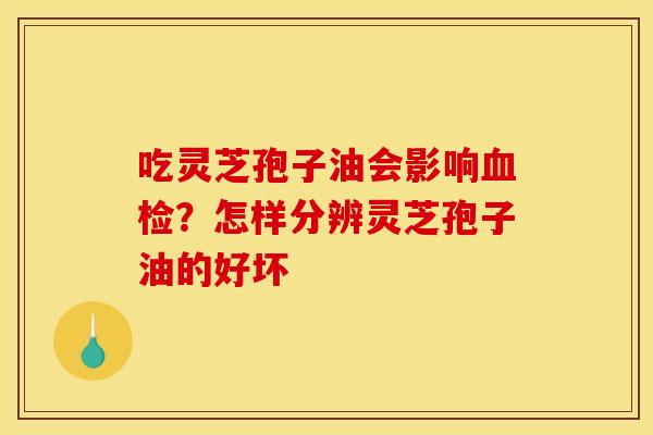 吃灵芝孢子油会影响血检？怎样分辨灵芝孢子油的好坏