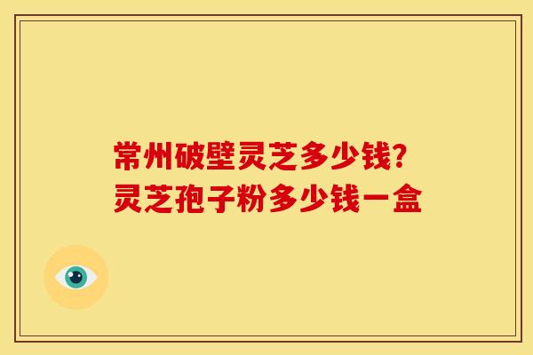 常州破壁灵芝多少钱？灵芝孢子粉多少钱一盒