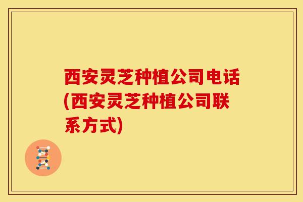 西安灵芝种植公司电话(西安灵芝种植公司联系方式)