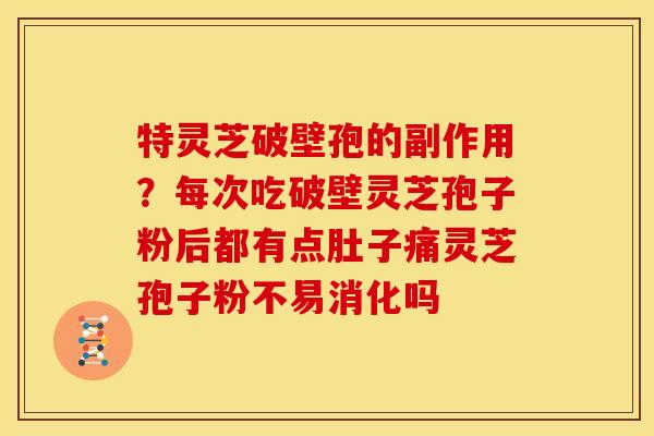 特灵芝破壁孢的副作用？每次吃破壁灵芝孢子粉后都有点肚子痛灵芝孢子粉不易消化吗