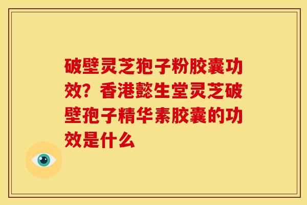 破壁灵芝狍子粉胶囊功效?香港懿生堂灵芝破壁孢子精华素胶囊的功效是什么