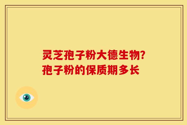 灵芝孢子粉大德生物?孢子粉的保质期多长