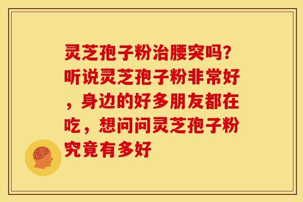 灵芝孢子粉治腰突吗？听说灵芝孢子粉非常好，身边的好多朋友都在吃，想问问灵芝孢子粉究竟有多好