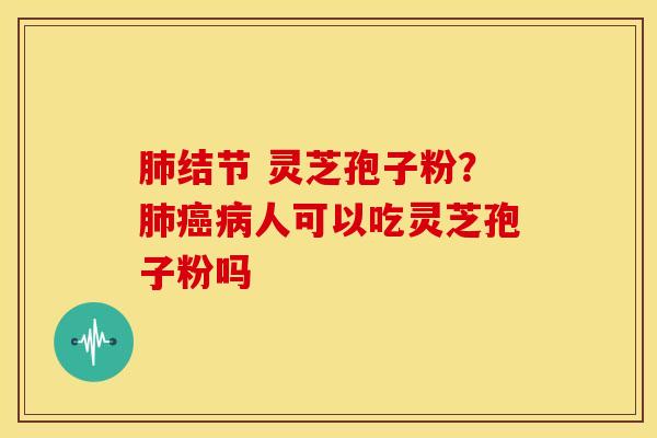 肺结节 灵芝孢子粉？肺癌病人可以吃灵芝孢子粉吗