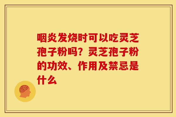 咽炎发烧时可以吃灵芝孢子粉吗?灵芝孢子粉的功效、作用及禁忌是什么