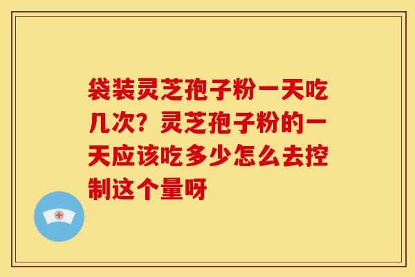 袋装灵芝孢子粉一天吃几次？灵芝孢子粉的一天应该吃多少怎么去控制这个量呀