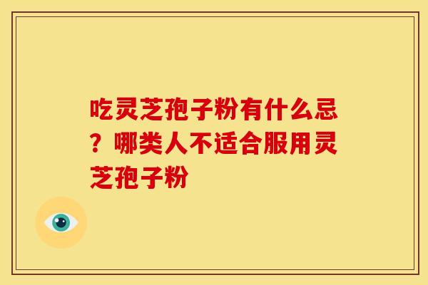 吃灵芝孢子粉有什么忌?哪类人不适合服用灵芝孢子粉