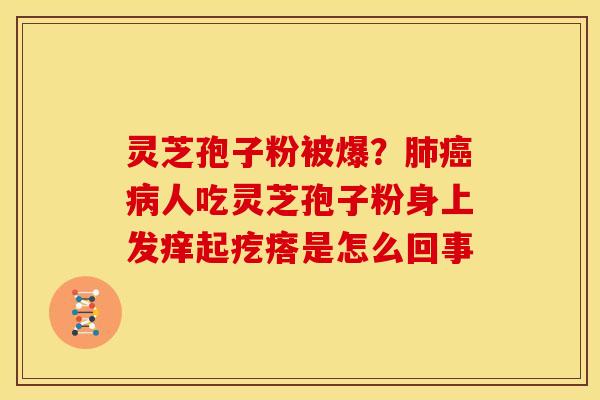 灵芝孢子粉被爆？肺癌病人吃灵芝孢子粉身上发痒起疙瘩是怎么回事