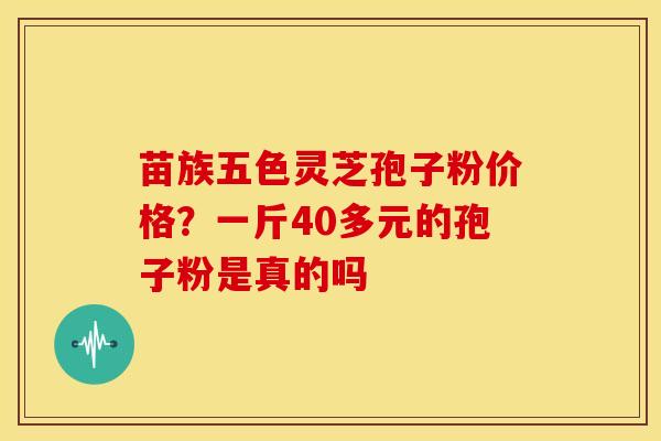 苗族五色灵芝孢子粉价格?一斤40多元的孢子粉是真的吗