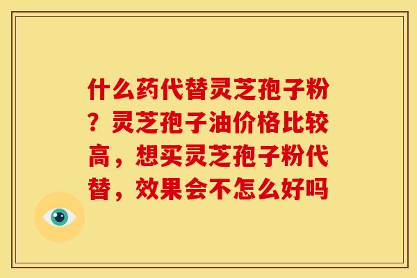 什么药代替灵芝孢子粉?灵芝孢子油价格比较高,想买灵芝孢子粉代替,效果会不怎么好吗
