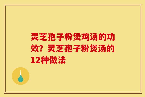 灵芝孢子粉煲鸡汤的功效?灵芝孢子粉煲汤的12种做法