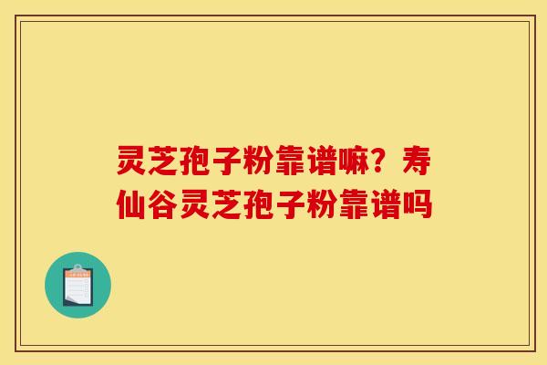 灵芝孢子粉靠谱嘛?寿仙谷灵芝孢子粉靠谱吗