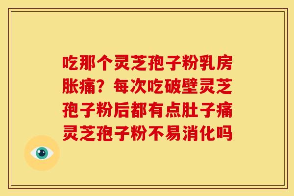 吃那个灵芝孢子粉乳房胀痛?每次吃破壁灵芝孢子粉后都有点肚子痛灵芝孢子粉不易消化吗