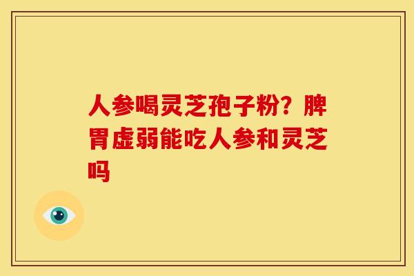 人参喝灵芝孢子粉?脾胃虚弱能吃人参和灵芝吗