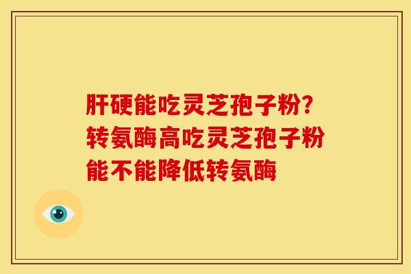肝硬能吃灵芝孢子粉？转氨酶高吃灵芝孢子粉能不能降低转氨酶