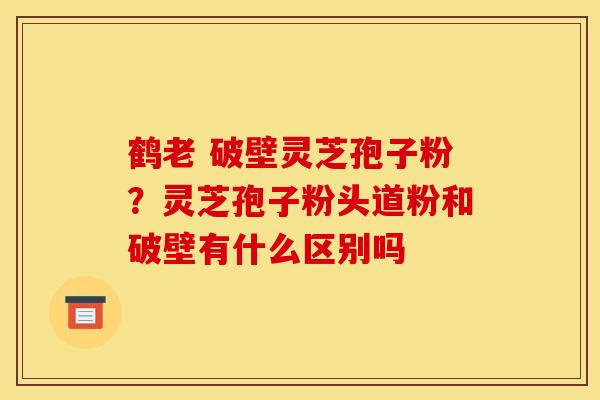 鹤老 破壁灵芝孢子粉?灵芝孢子粉头道粉和破壁有什么区别吗