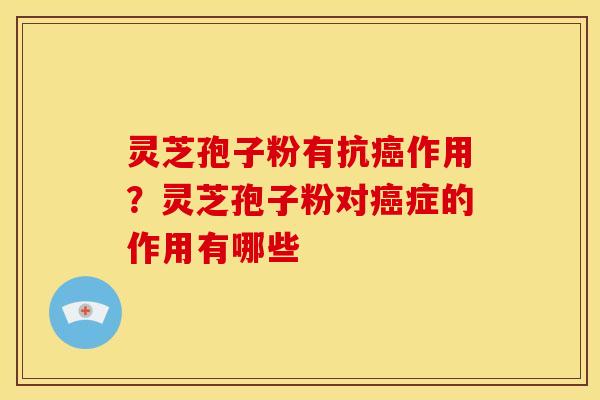 灵芝孢子粉有抗癌作用？灵芝孢子粉对癌症的作用有哪些
