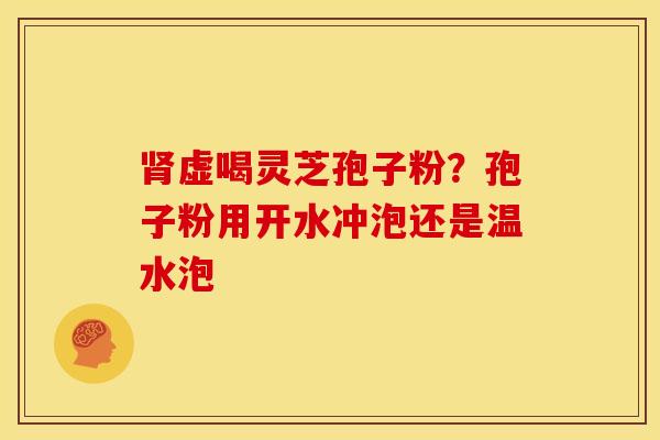 肾虚喝灵芝孢子粉?孢子粉用开水冲泡还是温水泡