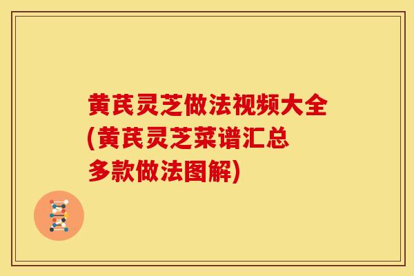 黄芪灵芝做法视频大全(黄芪灵芝菜谱汇总 多款做法图解)
