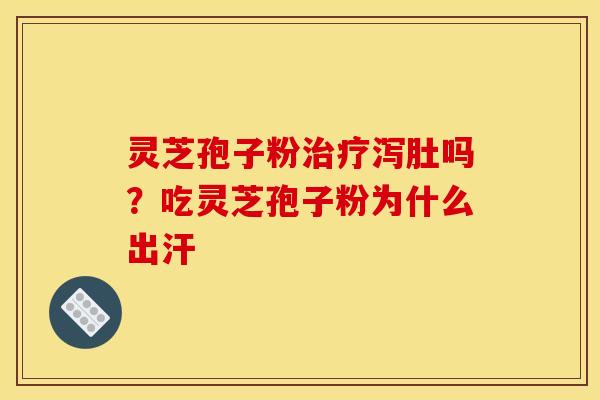 灵芝孢子粉治疗泻肚吗?吃灵芝孢子粉为什么出汗