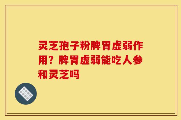 灵芝孢子粉脾胃虚弱作用？脾胃虚弱能吃人参和灵芝吗