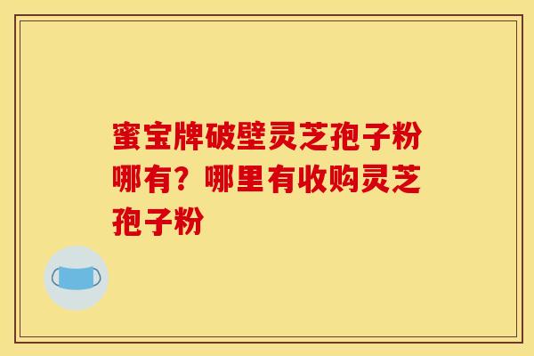 蜜宝牌破壁灵芝孢子粉哪有?哪里有收购灵芝孢子粉