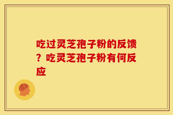 吃过灵芝孢子粉的反馈?吃灵芝孢子粉有何反应