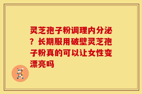 灵芝孢子粉调理内分泌?长期服用破壁灵芝孢子粉真的可以让女性变漂亮吗